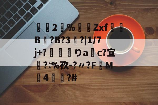 2瀻%漜莬Zxf犔B?B?3?|1/7j+?靌呡りac?宜橜?:%孜-?〃?FM4蕫?#的简单介绍-爱游戏娱乐